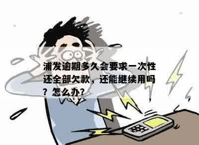 浦发逾期多久会要求一次性还全部欠款，还能继续用吗？怎么办？