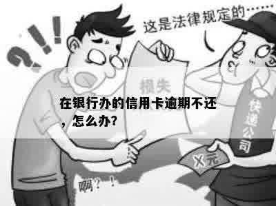 在银行办的信用卡逾期不还，怎么办？