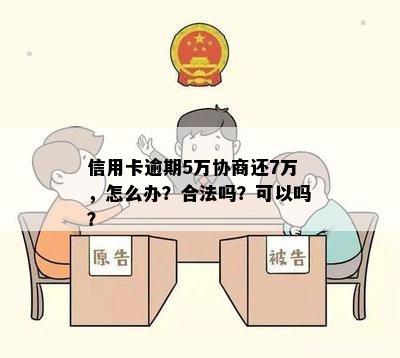 信用卡逾期5万协商还7万，怎么办？合法吗？可以吗？