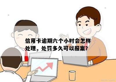 信用卡逾期六个小时会怎样处理，处罚多久可以报案？