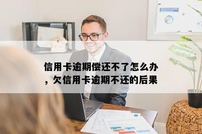 信用卡逾期偿还不了怎么办，欠信用卡逾期不还的后果