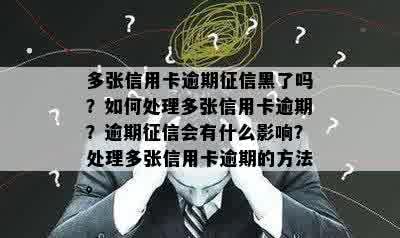 多张信用卡逾期征信黑了吗？如何处理多张信用卡逾期？逾期征信会有什么影响？处理多张信用卡逾期的方法。