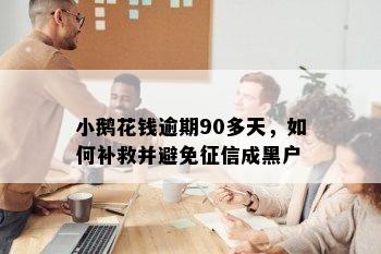 小鹅花钱逾期90多天，如何补救并避免征信成黑户