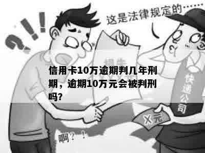 信用卡10万逾期判几年刑期，逾期10万元会被判刑吗？