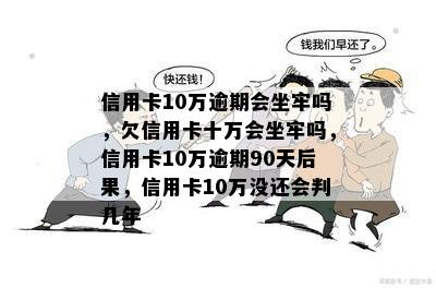 信用卡10万逾期会坐牢吗，欠信用卡十万会坐牢吗，信用卡10万逾期90天后果，信用卡10万没还会判几年