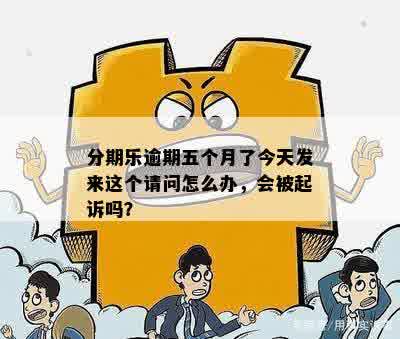 分期乐逾期五个月了今天发来这个请问怎么办，会被起诉吗？