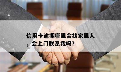 信用卡逾期哪里会找家里人，会上门联系我吗？