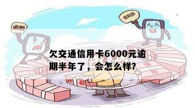 欠交通信用卡6000元逾期半年了，会怎么样？