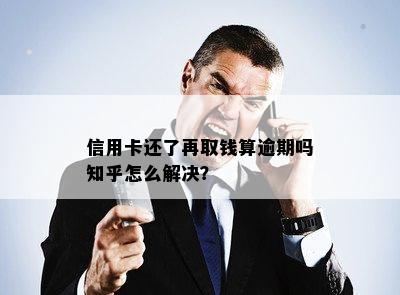 信用卡还了再取钱算逾期吗知乎怎么解决？