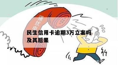 民生信用卡逾期3万立案吗及其后果