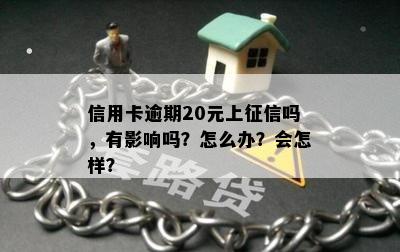 信用卡逾期20元上征信吗，有影响吗？怎么办？会怎样？