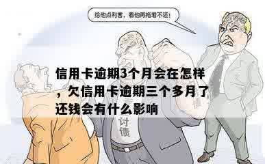 信用卡逾期3个月会在怎样，欠信用卡逾期三个多月了还钱会有什么影响