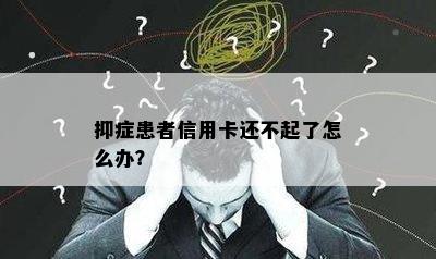 抑症患者信用卡还不起了怎么办？