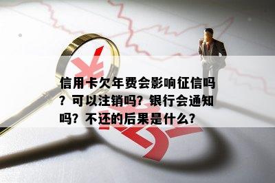 信用卡欠年费会影响征信吗？可以注销吗？银行会通知吗？不还的后果是什么？