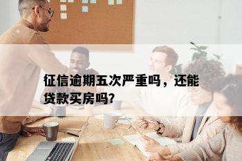 征信逾期五次严重吗，还能贷款买房吗？