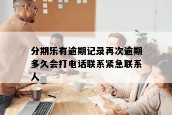 分期乐有逾期记录再次逾期多久会打电话联系紧急联系人