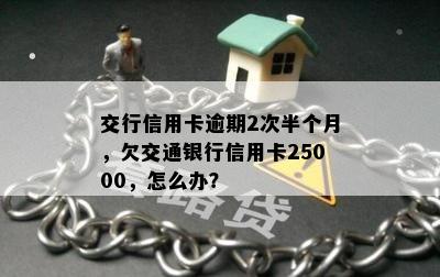 交行信用卡逾期2次半个月，欠交通银行信用卡25000，怎么办？