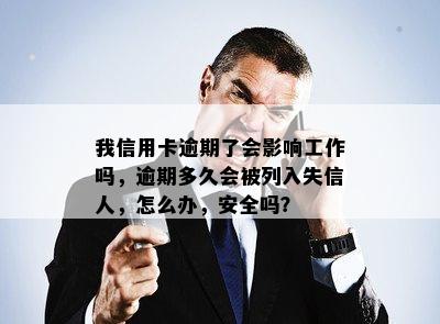 我信用卡逾期了会影响工作吗，逾期多久会被列入失信人，怎么办，安全吗？