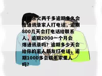 分期乐欠两千多逾期多久会给通讯录家人打电话，逾期800几天会打电话给联系人，逾期2000一个月会爆通讯录吗？逾期多少天会给你的家人朋友打电话，逾期1000多会联系家里人吗？