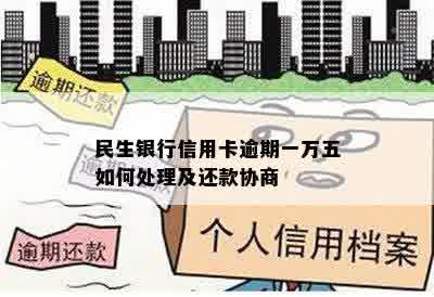 民生银行信用卡逾期一万五如何处理及还款协商