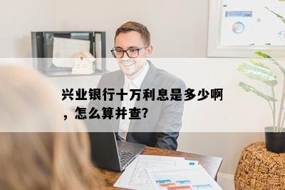 兴业银行十万利息是多少啊，怎么算并查？