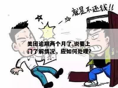 美团逾期两个月了,说要上门了解情况，应如何处理？