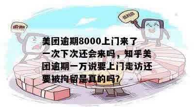 美团逾期8000上门来了一次下次还会来吗，知乎美团逾期一万说要上门走访还要被拘留是真的吗？