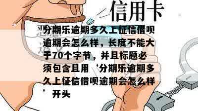 分期乐逾期多久上征信借呗逾期会怎么样，长度不能大于70个字节，并且标题必须包含且用‘分期乐逾期多久上征信借呗逾期会怎么样’开头