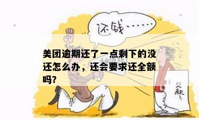 美团逾期还了一点剩下的没还怎么办，还会要求还全额吗？