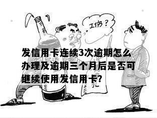 发信用卡连续3次逾期怎么办理及逾期三个月后是否可继续使用发信用卡？