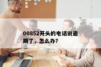 00852开头的电话说逾期了，怎么办？