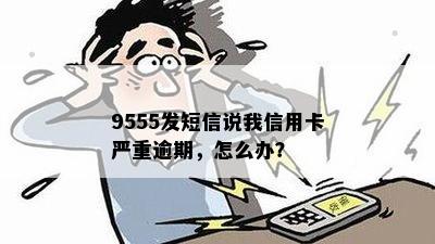 9555发短信说我信用卡严重逾期，怎么办？