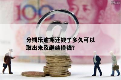 分期乐逾期还钱了多久可以取出来及继续借钱？