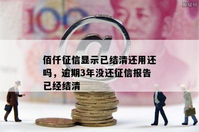 佰仟征信显示已结清还用还吗，逾期3年没还征信报告已经结清