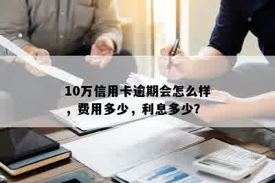 10万信用卡逾期会怎么样，费用多少，利息多少？