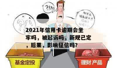 2021年信用卡逾期会坐牢吗，被起诉吗，新规已定，后果，影响征信吗？