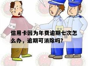 信用卡因为年费逾期七次怎么办，逾期可消除吗？