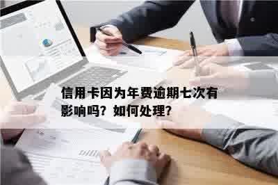 信用卡因为年费逾期七次有影响吗？如何处理？