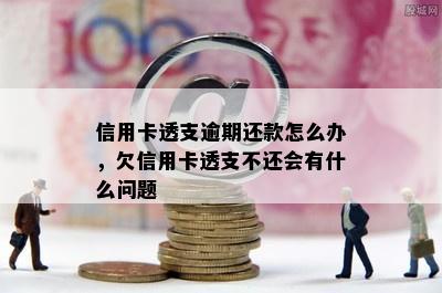 信用卡透支逾期还款怎么办，欠信用卡透支不还会有什么问题