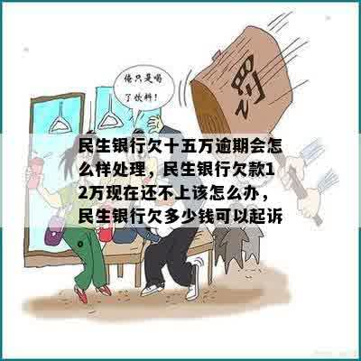 民生银行欠十五万逾期会怎么样处理，民生银行欠款12万现在还不上该怎么办，民生银行欠多少钱可以起诉。