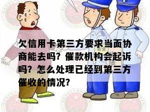 欠信用卡第三方要求当面协商能去吗？催款机构会起诉吗？怎么处理已经到第三方催收的情况？