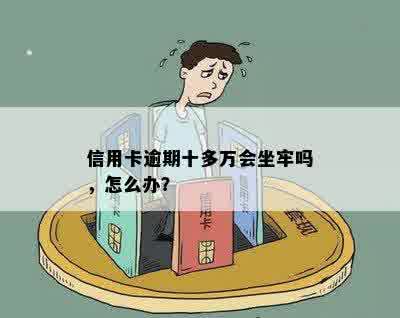 信用卡逾期十多万会坐牢吗，怎么办？