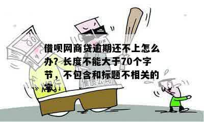 借呗网商贷逾期还不上怎么办？长度不能大于70个字节，不包含和标题不相关的字。