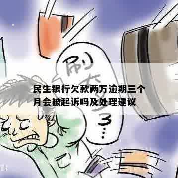 民生银行欠款两万逾期三个月会被起诉吗及处理建议