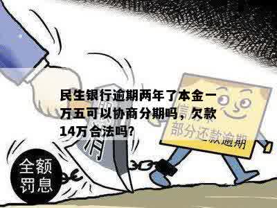 民生银行逾期两年了本金一万五可以协商分期吗，欠款14万合法吗？