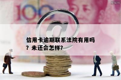 信用卡逾期联系法院有用吗？未还会怎样？