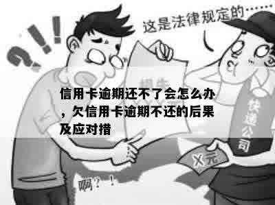 信用卡逾期还不了会怎么办，欠信用卡逾期不还的后果及应对措