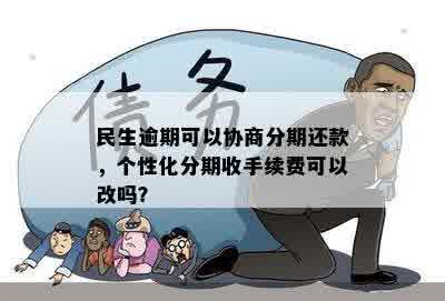 民生逾期可以协商分期还款，个性化分期收手续费可以改吗？