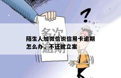 陌生人加微信说信用卡逾期怎么办，不还就立案