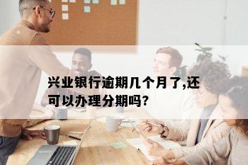 兴业银行逾期几个月了,还可以办理分期吗?